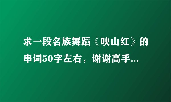 求一段名族舞蹈《映山红》的串词50字左右，谢谢高手们了，好了一定给分，要快啊？