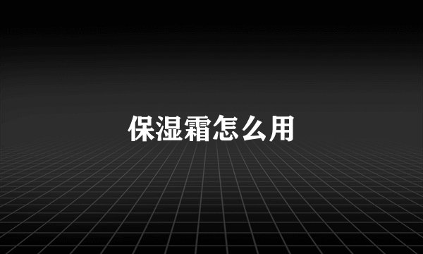 保湿霜怎么用