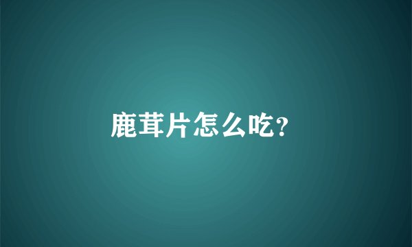 鹿茸片怎么吃？