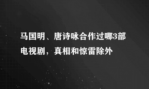 马国明、唐诗咏合作过哪3部电视剧，真相和惊雷除外
