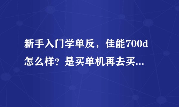 新手入门学单反,佳能700d怎么样?是买单机再去买别的镜头好还是直接买套机??求大神!