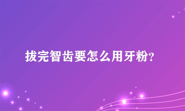 拔完智齿要怎么用牙粉？