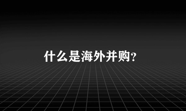 什么是海外并购？