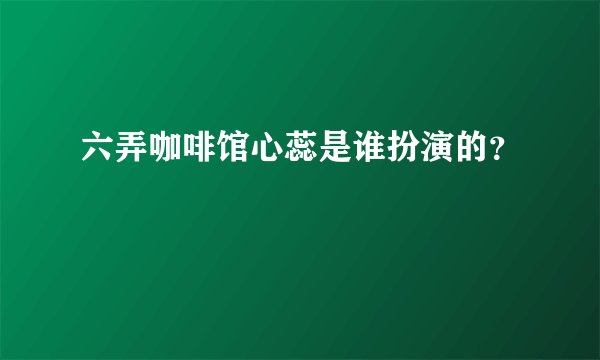 六弄咖啡馆心蕊是谁扮演的？