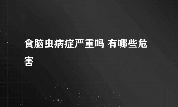 食脑虫病症严重吗 有哪些危害