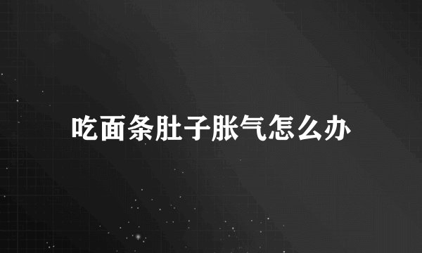 吃面条肚子胀气怎么办