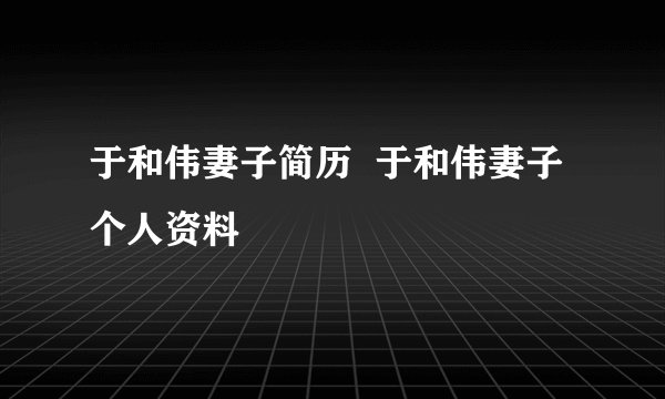 于和伟妻子简历 于和伟妻子个人资料