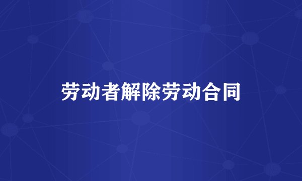 劳动者解除劳动合同