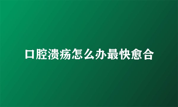 口腔溃疡怎么办最快愈合