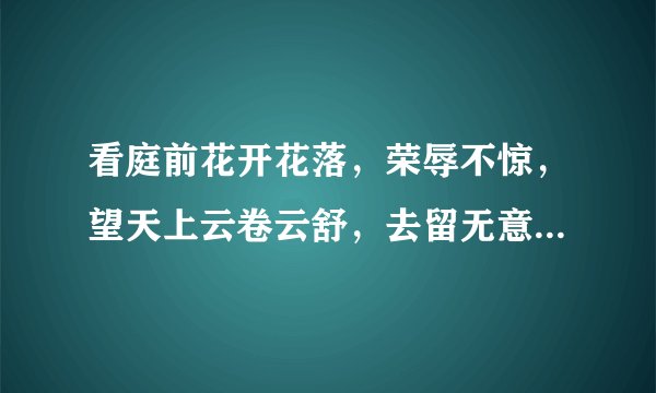 看庭前花开花落,荣辱不惊,望天上云卷云舒,去留无意。这句话是什么意思?求解释详细点谢谢