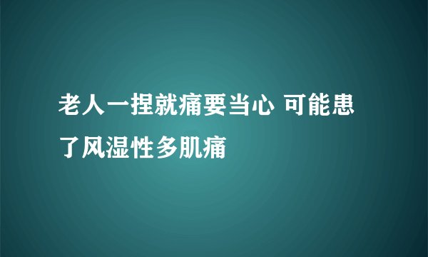 老人一捏就痛要当心 可能患了风湿性多肌痛