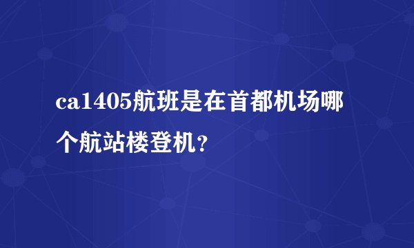 ca1405航班是在首都机场哪个航站楼登机？
