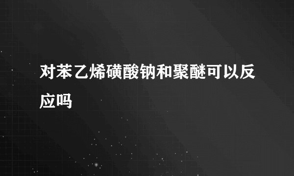 对苯乙烯磺酸钠和聚醚可以反应吗