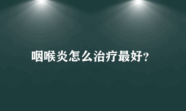 咽喉炎怎么治疗最好？