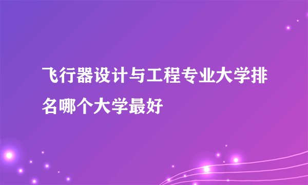 飞行器设计与工程专业大学排名哪个大学最好