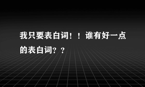 我只要表白词!!谁有好一点的表白词??