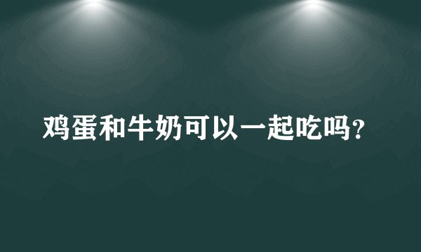 鸡蛋和牛奶可以一起吃吗?
