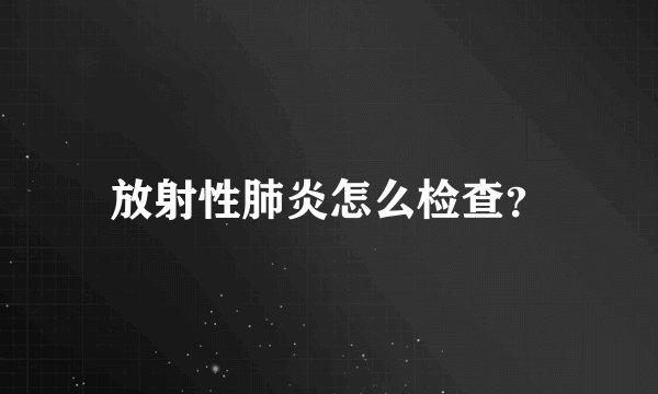 放射性肺炎怎么检查？