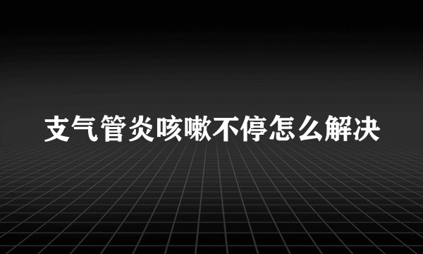 支气管炎咳嗽不停怎么解决