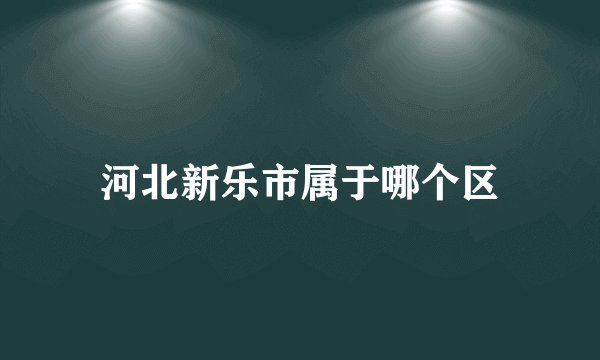河北新乐市属于哪个区