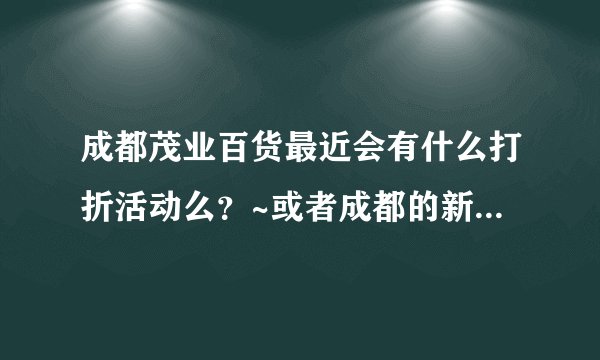 成都茂业百货最近会有什么打折活动么?~或者成都的新世界也可以~