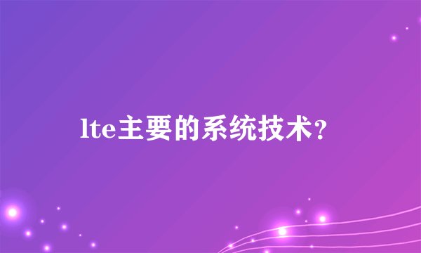 lte主要的系统技术？
