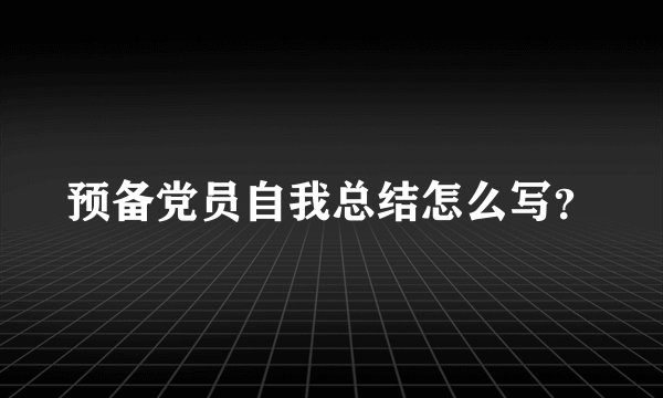 预备党员自我总结怎么写？