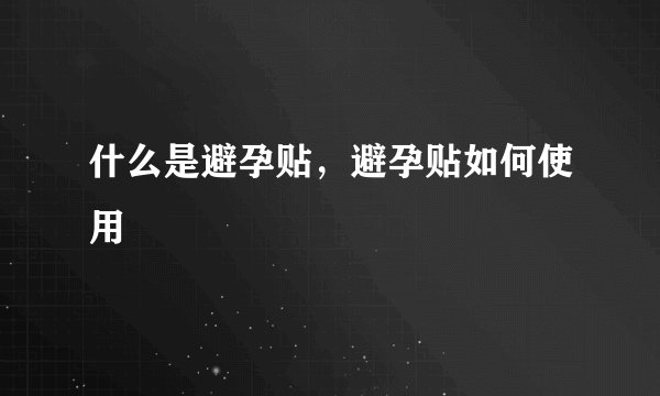 什么是避孕贴，避孕贴如何使用