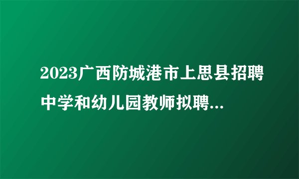 2023广西防城港市上思县招聘中学和幼儿园教师拟聘用人员公示(8-9)