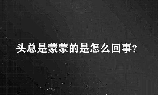 头总是蒙蒙的是怎么回事？