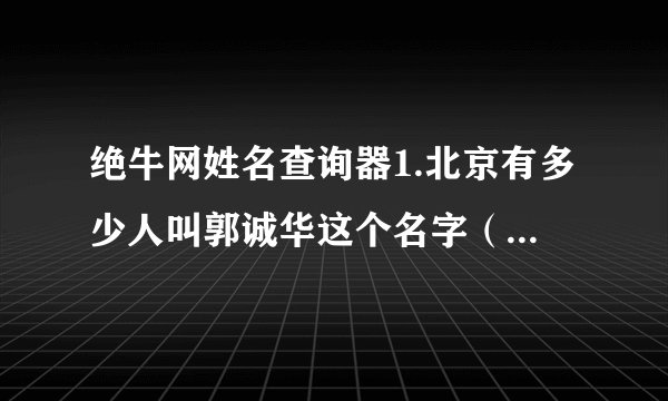 绝牛网姓名查询器1.北京有多少人叫郭诚华这个名字（男的）？2.北京有多少人叫郭华这个名字（男的）