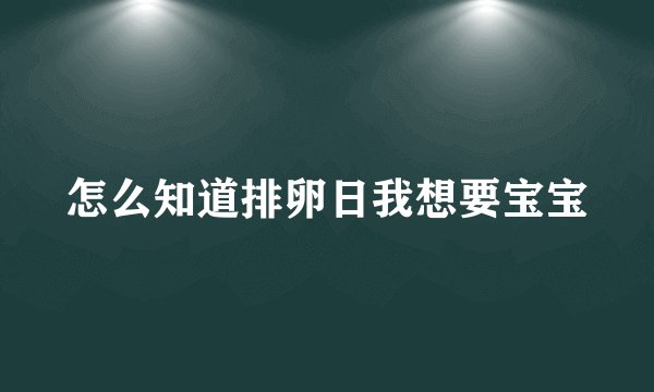 怎么知道排卵日我想要宝宝