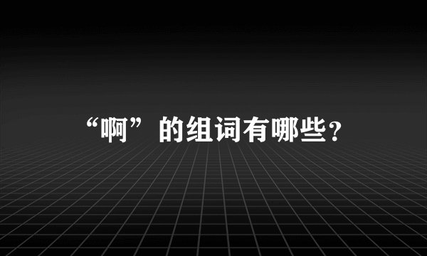 “啊”的组词有哪些？