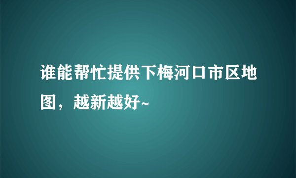 谁能帮忙提供下梅河口市区地图，越新越好~