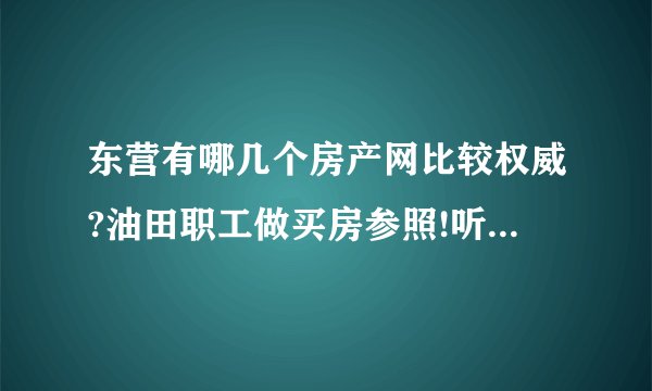 东营有哪几个房产网比较权威?油田职工做买房参照!听说东营房产网还不错,不知道具体咋样?求解?