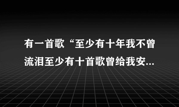 有一首歌“至少有十年我不曾流泪至少有十首歌曾给我安慰”叫什么歌名