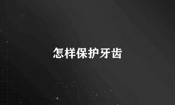 怎样保护牙齿
