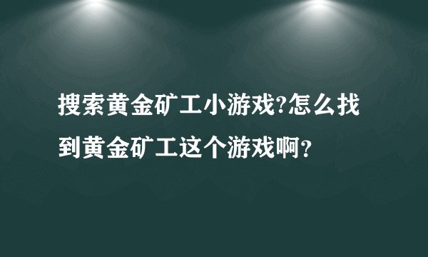 搜索黄金矿工小游戏?怎么找到黄金矿工这个游戏啊？