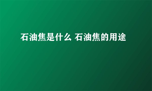 石油焦是什么 石油焦的用途