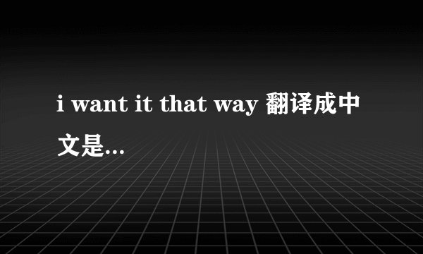 i want it that way 翻译成中文是什么意思
