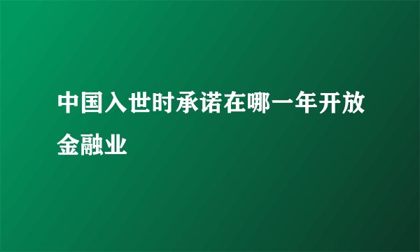 中国入世时承诺在哪一年开放金融业