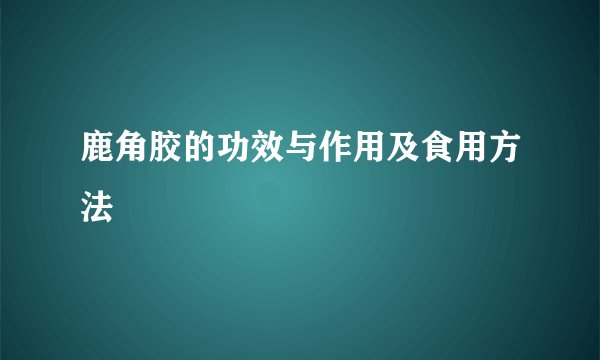 鹿角胶的功效与作用及食用方法