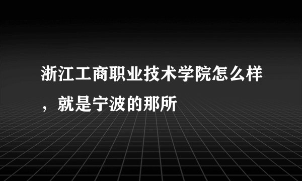 浙江工商职业技术学院怎么样，就是宁波的那所