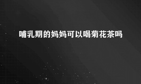 哺乳期的妈妈可以喝菊花茶吗