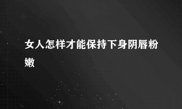 女人怎样才能保持下身阴唇粉嫩