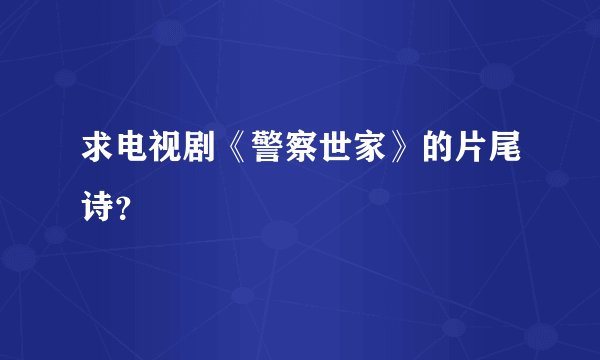求电视剧《警察世家》的片尾诗?