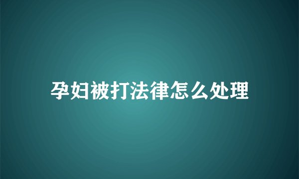 孕妇被打法律怎么处理