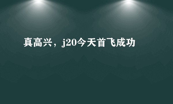 真高兴，j20今天首飞成功