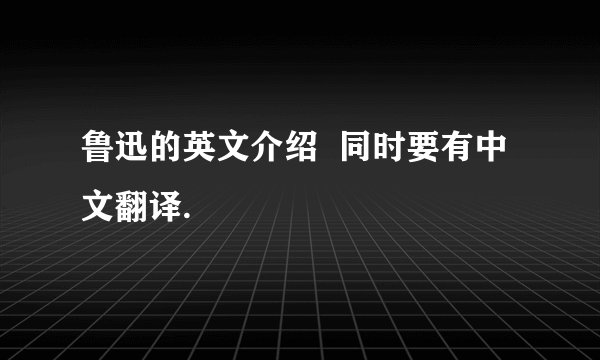 鲁迅的英文介绍  同时要有中文翻译.