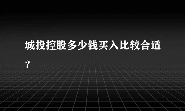 城投控股多少钱买入比较合适？